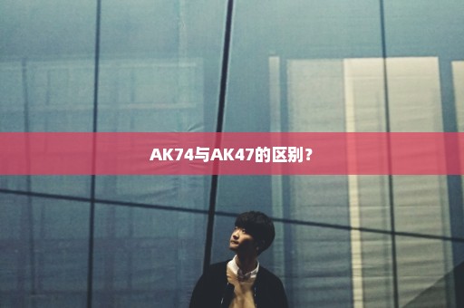 AK74与AK47的区别？