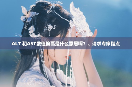 ALT 和AST数值偏高是什么意思啊？、请求专家指点