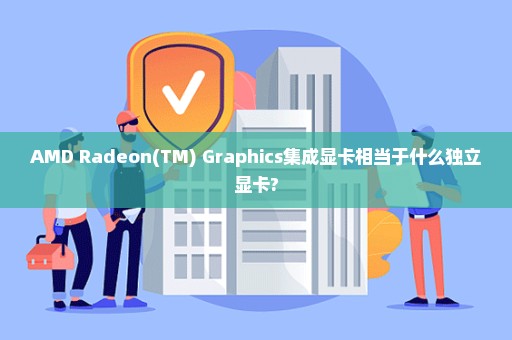 AMD Radeon(TM) Graphics集成显卡相当于什么独立显卡?