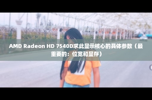 AMD Radeon HD 7540D求此显示核心的具体参数（最重要的：位宽和显存）