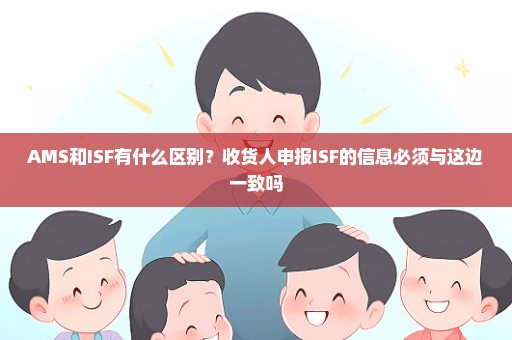 AMS和ISF有什么区别？收货人申报ISF的信息必须与这边一致吗
