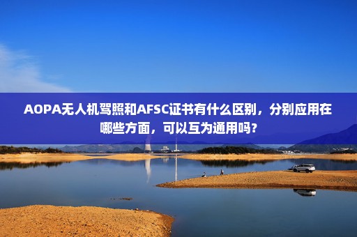 AOPA无人机驾照和AFSC证书有什么区别，分别应用在哪些方面，可以互为通用吗？