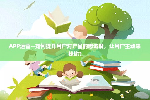 APP运营--如何提升用户对产品的忠诚度，让用户主动来找你？