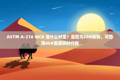 ASTM A-216 WCB 是什么材质？是否为20#铸钢，可否用45#普通钢材代替
