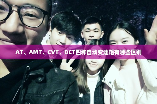 AT、AMT、CVT、DCT四种自动变速箱有哪些区别