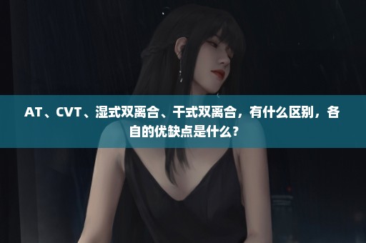 AT、CVT、湿式双离合、干式双离合，有什么区别，各自的优缺点是什么？