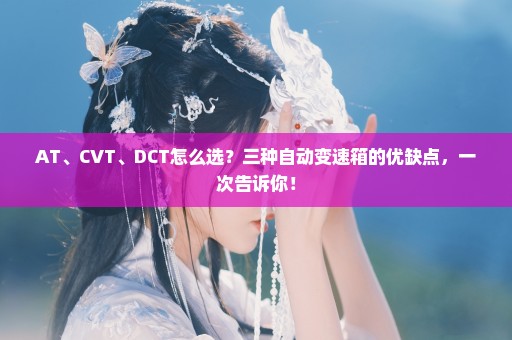 AT、CVT、DCT怎么选？三种自动变速箱的优缺点，一次告诉你！