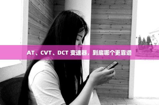 AT、CVT、DCT 变速器，到底哪个更靠谱