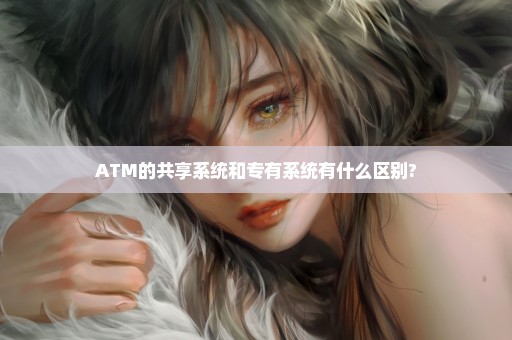 ATM的共享系统和专有系统有什么区别?