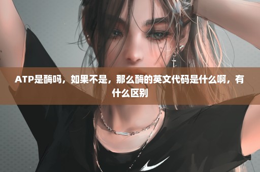 ATP是酶吗，如果不是，那么酶的英文代码是什么啊，有什么区别