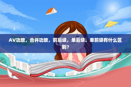 AV功放，合并功放，前后级，单后级，单前级有什么区别？