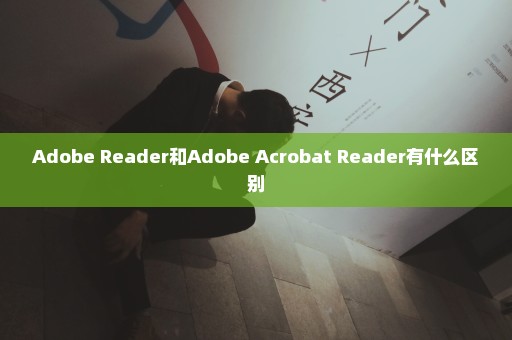 Adobe Reader和Adobe Acrobat Reader有什么区别
