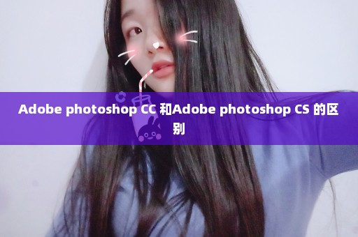 Adobe photoshop CC 和Adobe photoshop CS 的区别