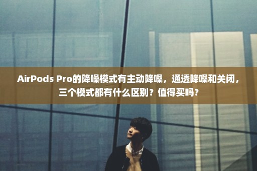 AirPods Pro的降噪模式有主动降噪，通透降噪和关闭，三个模式都有什么区别？值得买吗？