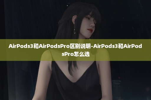 AirPods3和AirPodsPro区别说明-AirPods3和AirPodsPro怎么选