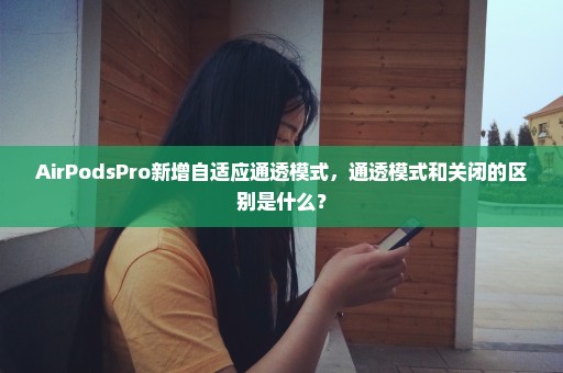 AirPodsPro新增自适应通透模式，通透模式和关闭的区别是什么？