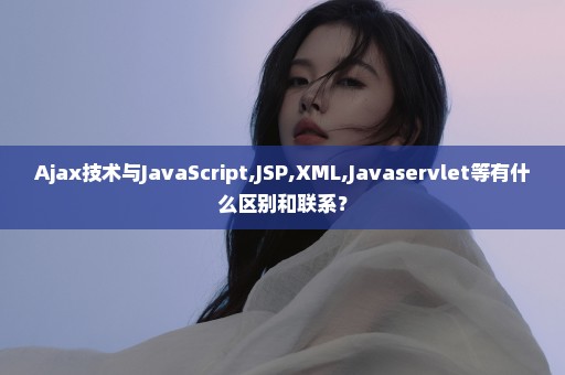 Ajax技术与JavaScript,JSP,XML,Javaservlet等有什么区别和联系？