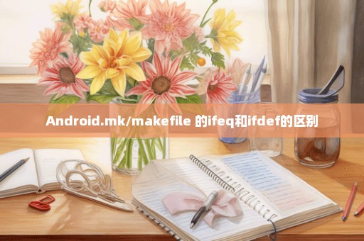 Android.mk/makefile 的ifeq和ifdef的区别