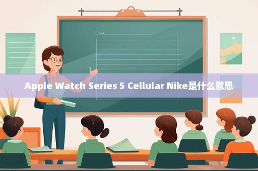 Apple Watch Series 5 Cellular Nike是什么意思