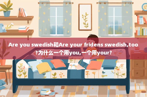 Are you swedish和Are your fridens swedish,too?为什么一个用you,一个用your?