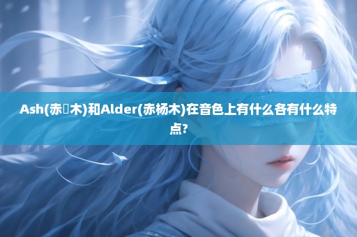 Ash(赤梣木)和Alder(赤杨木)在音色上有什么各有什么特点?