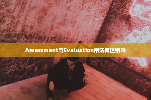 Assessment与Evaluation用法有区别吗