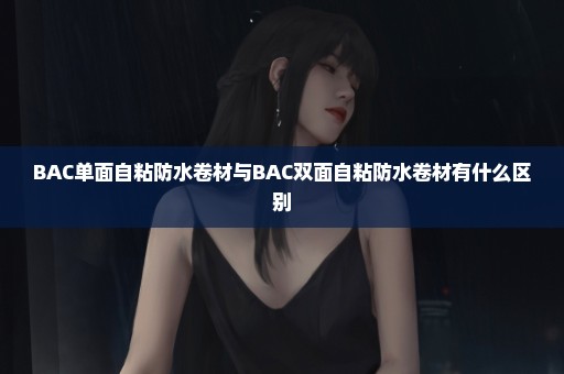 BAC单面自粘防水卷材与BAC双面自粘防水卷材有什么区别