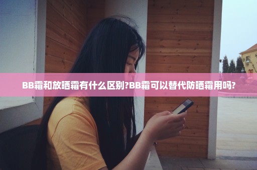 BB霜和放晒霜有什么区别?BB霜可以替代防晒霜用吗?
