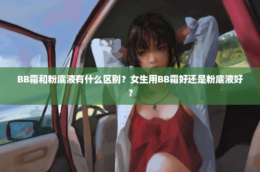 BB霜和粉底液有什么区别？女生用BB霜好还是粉底液好？