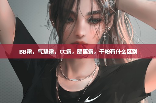 BB霜，气垫霜，CC霜，隔离霜，干粉有什么区别