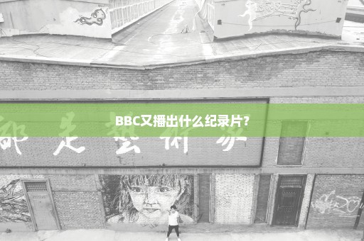 BBC又播出什么纪录片？