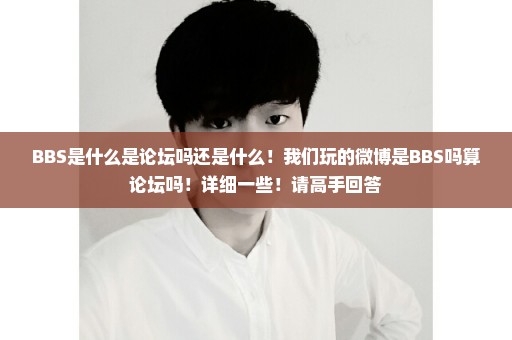 BBS是什么是论坛吗还是什么！我们玩的微博是BBS吗算论坛吗！详细一些！请高手回答