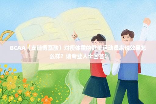 BCAA（支链氨基酸）对瘦体重的健美运动员来说效果怎么样？请专业人士回答！