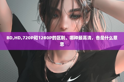 BD,HD,720P和1280P的区别。哪种最高清，各是什么意思