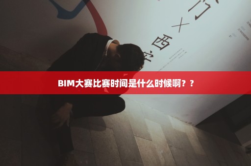BIM大赛比赛时间是什么时候啊？?