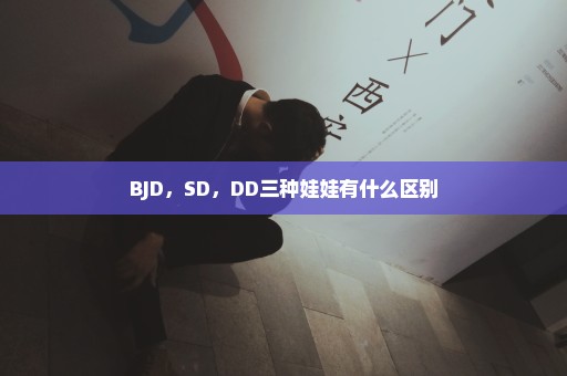 BJD，SD，DD三种娃娃有什么区别