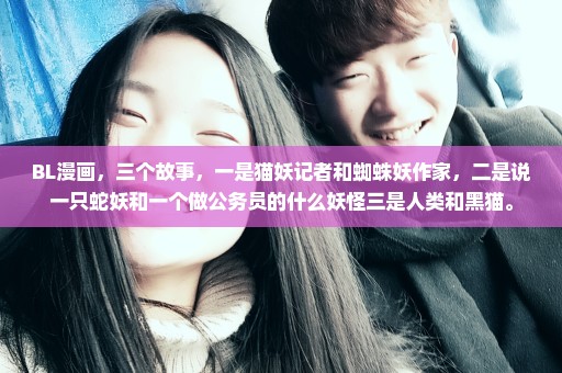 BL漫画，三个故事，一是猫妖记者和蜘蛛妖作家，二是说一只蛇妖和一个做公务员的什么妖怪三是人类和黑猫。