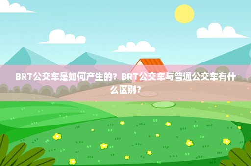 BRT公交车是如何产生的？BRT公交车与普通公交车有什么区别？
