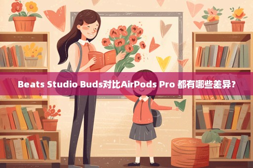 Beats Studio Buds对比AirPods Pro 都有哪些差异？