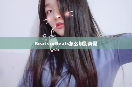 Beats urBeats怎么辨别真假