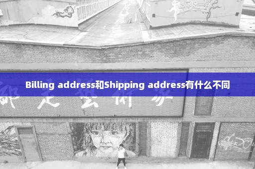 Billing address和Shipping address有什么不同