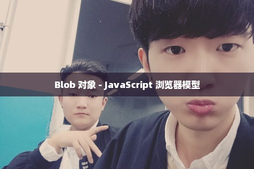 Blob 对象 - JavaScript 浏览器模型