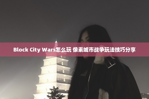 Block City Wars怎么玩 像素城市战争玩法技巧分享