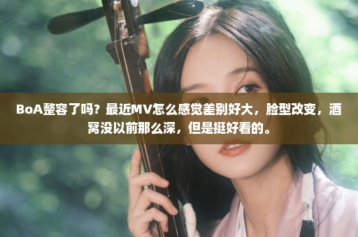 BoA整容了吗？最近MV怎么感觉差别好大，脸型改变，酒窝没以前那么深，但是挺好看的。