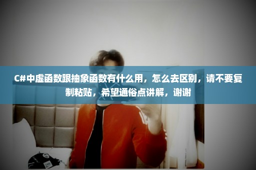 C#中虚函数跟抽象函数有什么用，怎么去区别，请不要复制粘贴，希望通俗点讲解，谢谢