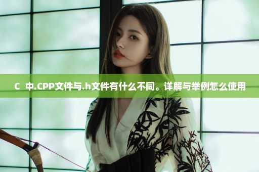 C++中.CPP文件与.h文件有什么不同。详解与举例怎么使用