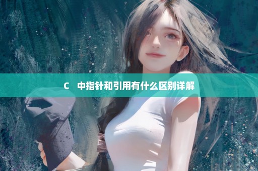 C++ 中指针和引用有什么区别详解