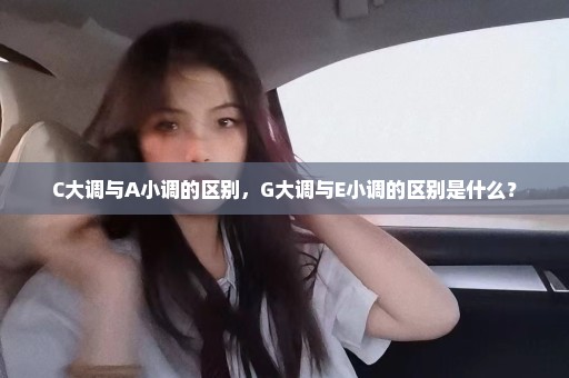 C大调与A小调的区别，G大调与E小调的区别是什么？