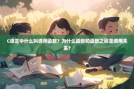 C语言中什么叫调用函数？为什么函数和函数之间是调用关系？