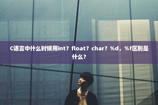 C语言中什么时候用int？float？char？%d，%f区别是什么？